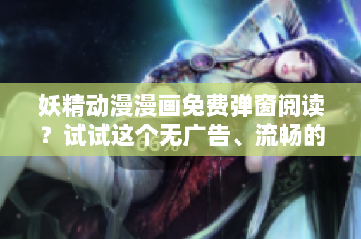 妖精动漫漫画免费弹窗阅读？试试这个无广告、流畅的方法！