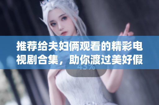 推荐给夫妇俩观看的精彩电视剧合集，助你渡过美好假期！(1)