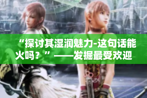 “探讨其湿润魅力-这句话能火吗？”——发掘最受欢迎的一句话