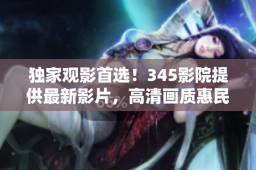 独家观影首选！345影院提供最新影片，高清画质惠民放送