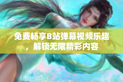 免费畅享B站弹幕视频乐趣，解锁无限精彩内容