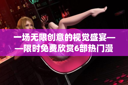 一场无限创意的视觉盛宴——限时免费欣赏6部热门漫画星球漫画(1)