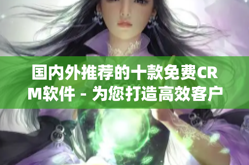 国内外推荐的十款免费CRM软件 - 为您打造高效客户关系管理(1)