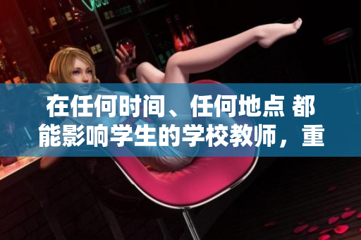 在任何时间、任何地点 都能影响学生的学校教师，重要作用不容忽视