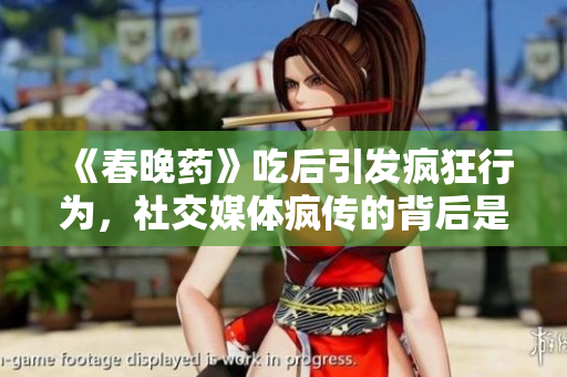 《春晚药》吃后引发疯狂行为，社交媒体疯传的背后是真正的危险？