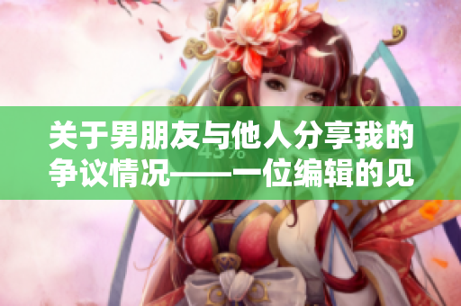 关于男朋友与他人分享我的争议情况——一位编辑的见解