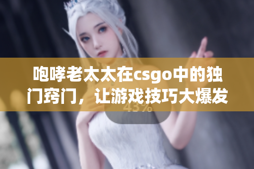 咆哮老太太在csgo中的独门窍门，让游戏技巧大爆发