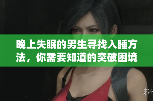 晚上失眠的男生寻找入睡方法，你需要知道的突破困境的小贴士(1)