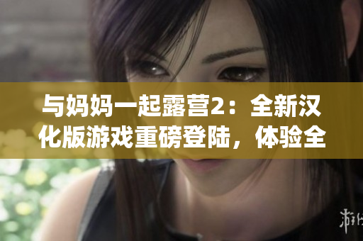 与妈妈一起露营2：全新汉化版游戏重磅登陆，体验全新离奇冒险！(1)