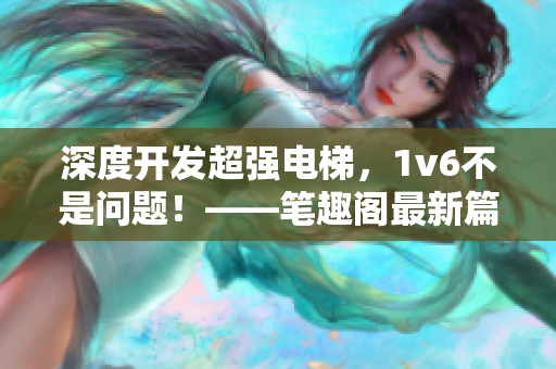 深度开发超强电梯，1v6不是问题！——笔趣阁最新篇章