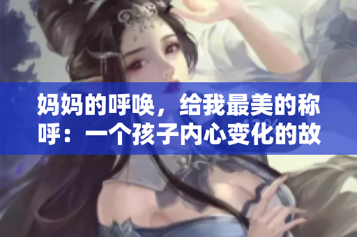 妈妈的呼唤，给我最美的称呼：一个孩子内心变化的故事