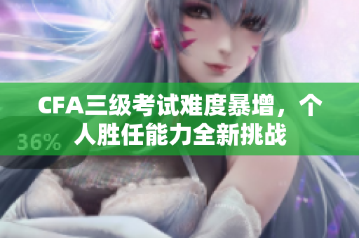 CFA三级考试难度暴增，个人胜任能力全新挑战