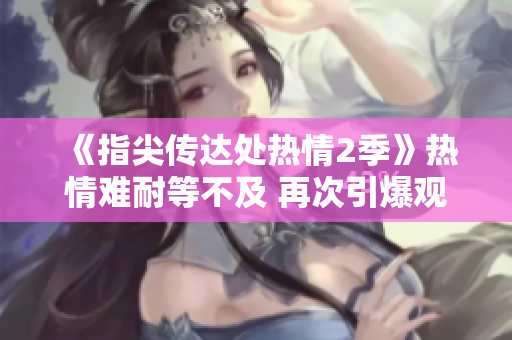 《指尖传达处热情2季》热情难耐等不及 再次引爆观众热情