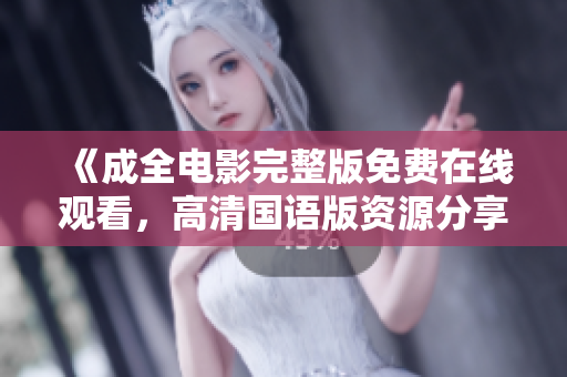 《成全电影完整版免费在线观看，高清国语版资源分享》