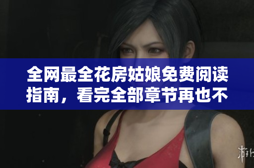 全网最全花房姑娘免费阅读指南，看完全部章节再也不用找其他网站了！