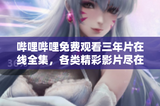 哔哩哔哩免费观看三年片在线全集，各类精彩影片尽在其中