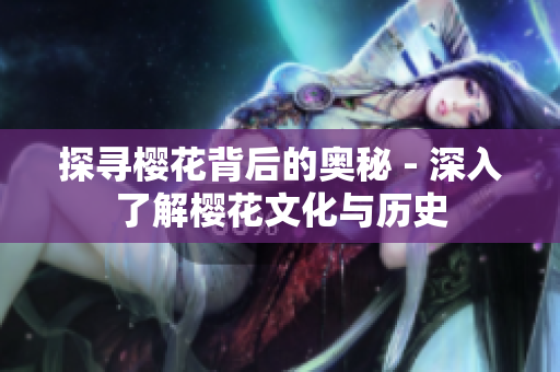 探寻樱花背后的奥秘 - 深入了解樱花文化与历史