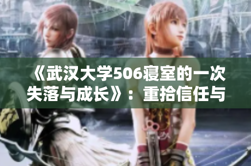 《武汉大学506寝室的一次失落与成长》：重拾信任与坚韧的故事