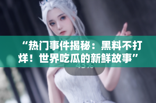 “热门事件揭秘：黑料不打烊！世界吃瓜的新鲜故事”