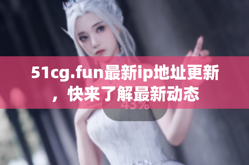 51cg.fun最新ip地址更新，快来了解最新动态