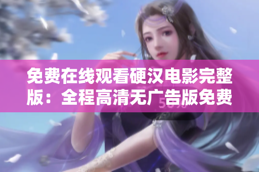 免费在线观看硬汉电影完整版：全程高清无广告版免费播放
