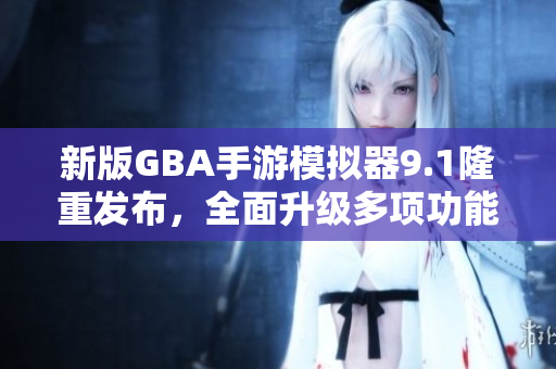 新版GBA手游模拟器9.1隆重发布，全面升级多项功能