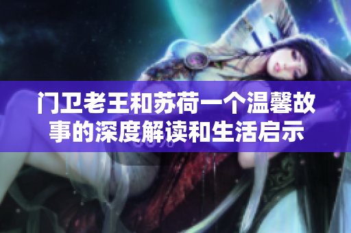 门卫老王和苏荷一个温馨故事的深度解读和生活启示