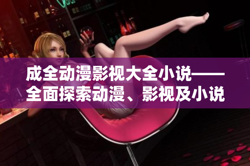 成全动漫影视大全小说——全面探索动漫、影视及小说世界