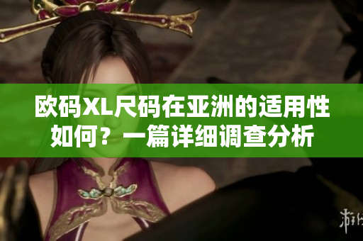欧码XL尺码在亚洲的适用性如何？一篇详细调查分析