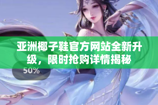 亚洲椰子鞋官方网站全新升级，限时抢购详情揭秘