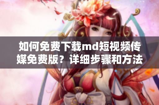 如何免费下载md短视频传媒免费版？详细步骤和方法，快速获取。