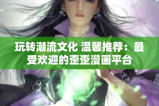 玩转潮流文化 温馨推荐：最受欢迎的歪歪漫画平台