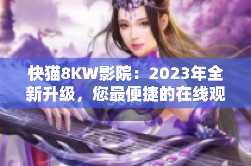 快猫8KW影院：2023年全新升级，您最便捷的在线观影之选