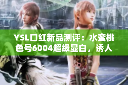 YSL口红新品测评：水蜜桃色号6004超级显白，诱人想入手！