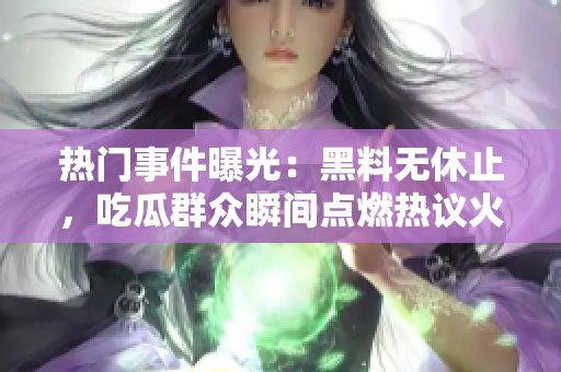 热门事件曝光：黑料无休止，吃瓜群众瞬间点燃热议火花