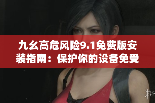九幺高危风险9.1免费版安装指南：保护你的设备免受安全威胁的影响(1)