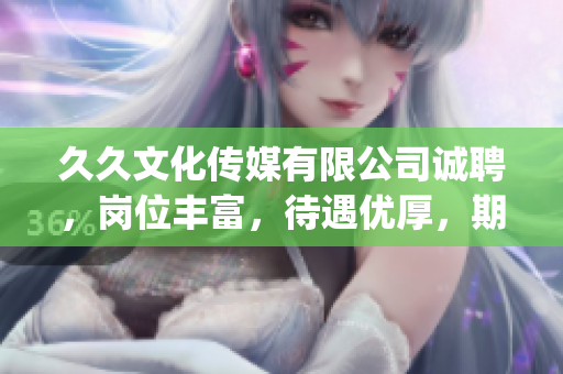久久文化传媒有限公司诚聘，岗位丰富，待遇优厚，期待您的加入！(1)