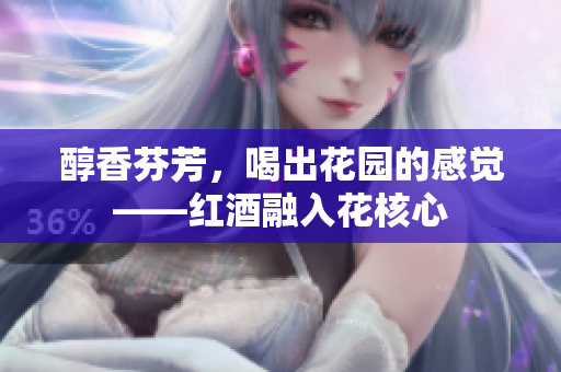醇香芬芳，喝出花园的感觉——红酒融入花核心