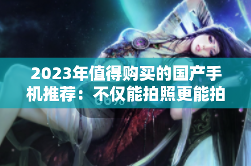 2023年值得购买的国产手机推荐：不仅能拍照更能拍视频