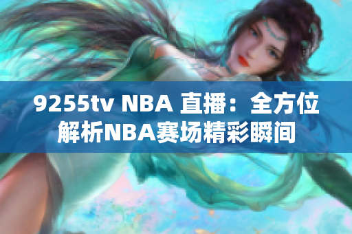 9255tv NBA 直播：全方位解析NBA赛场精彩瞬间