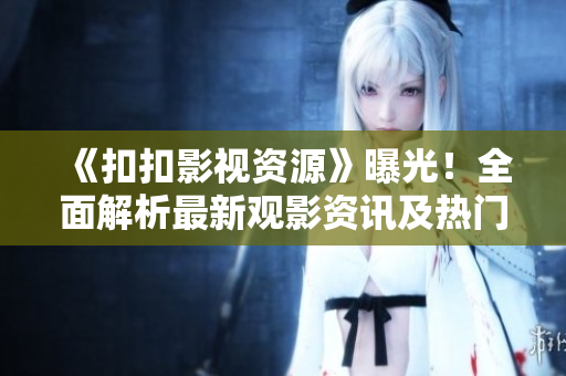 《扣扣影视资源》曝光！全面解析最新观影资讯及热门资源分享