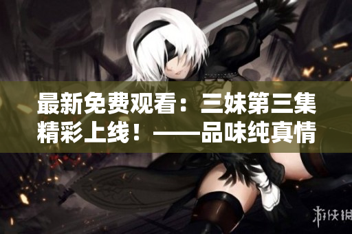 最新免费观看：三妹第三集精彩上线！——品味纯真情感的必看剧集