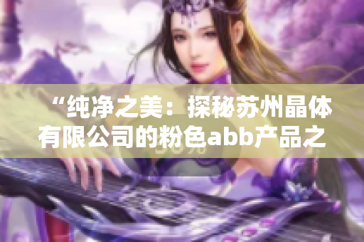 “纯净之美：探秘苏州晶体有限公司的粉色abb产品之旅”