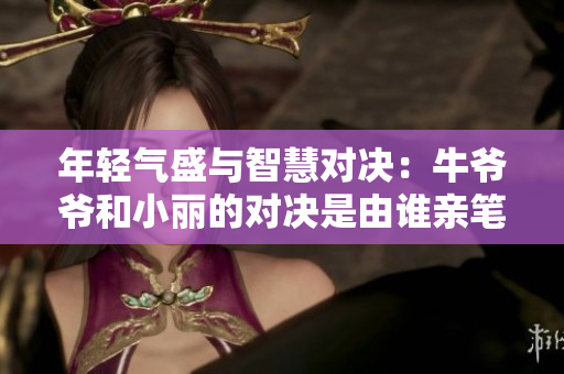 年轻气盛与智慧对决：牛爷爷和小丽的对决是由谁亲笔绘制的？