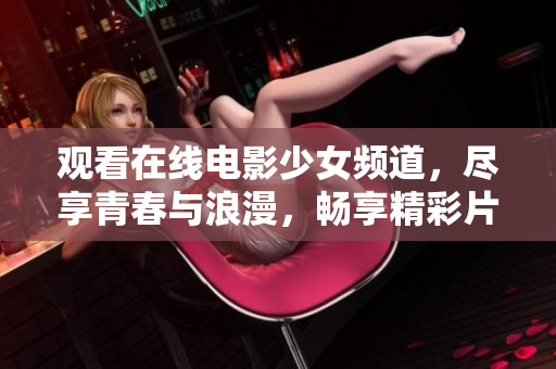 观看在线电影少女频道，尽享青春与浪漫，畅享精彩片段！