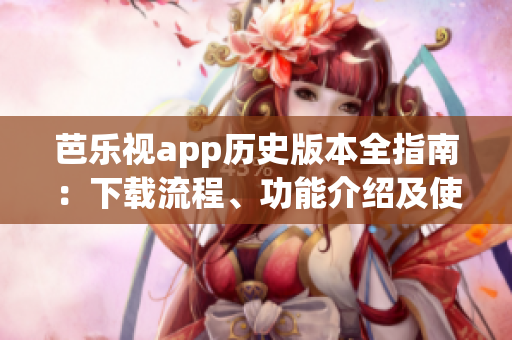 芭乐视app历史版本全指南：下载流程、功能介绍及使用指南