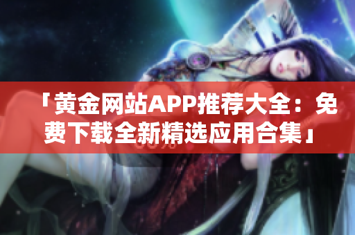 「黄金网站APP推荐大全：免费下载全新精选应用合集」