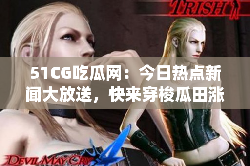51CG吃瓜网：今日热点新闻大放送，快来穿梭瓜田涨姿势!(1)