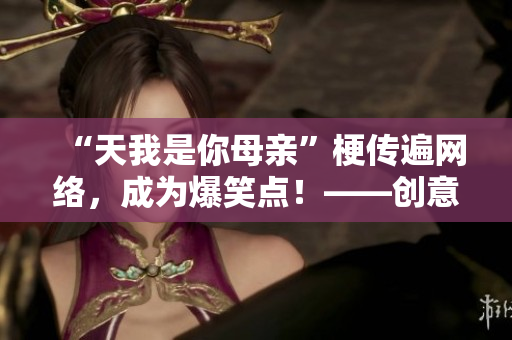 “天我是你母亲”梗传遍网络，成为爆笑点！——创意变现之妙
