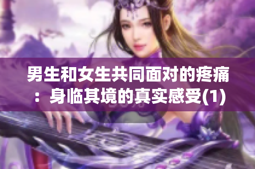 男生和女生共同面对的疼痛：身临其境的真实感受(1)